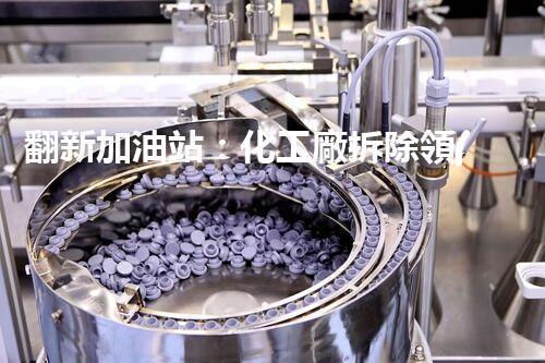 翻新加油站：化工廠拆除領(lǐng)域施工技術(shù)更新！